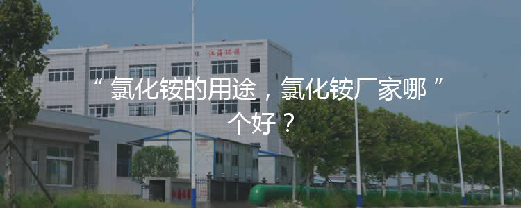 氯化銨的用途，氯化銨廠家哪個好？