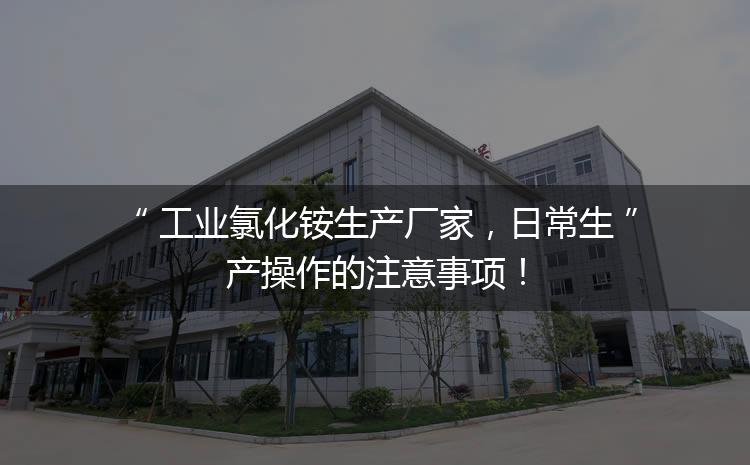工業(yè)氯化銨生產(chǎn)廠家，日常生產(chǎn)操作的注意事項！