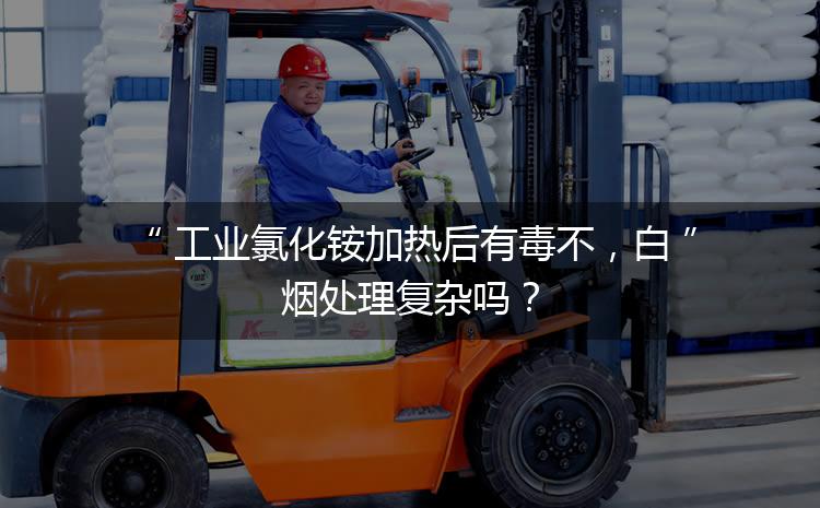 工業(yè)氯化銨加熱后有毒不，白煙處理復(fù)雜嗎？