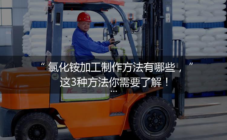 氯化銨加工制作方法有哪些，這3種方法你需要了解！
