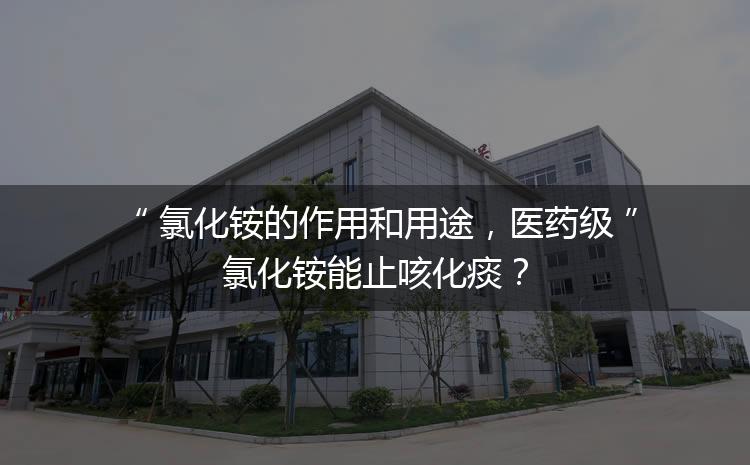 氯化銨的作用和用途，醫(yī)藥級氯化銨能止咳化痰？