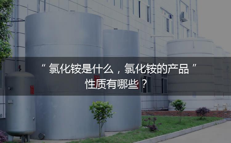 氯化銨是什么，氯化銨的產(chǎn)品性質(zhì)有哪些？