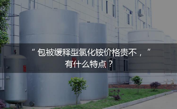 包被緩釋型氯化銨價(jià)格貴不，有什么特點(diǎn)？