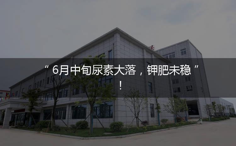 6月中旬尿素大落，鉀肥未穩(wěn)！