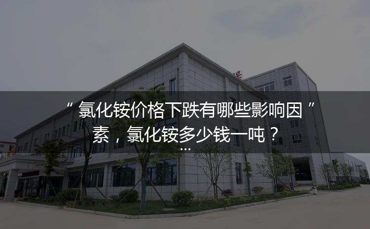 氯化銨價(jià)格下跌有哪些影響因素，氯化銨多少錢一噸？