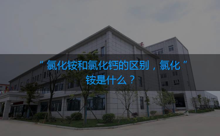 氯化銨和氯化鈣的區(qū)別，氯化銨是什么？